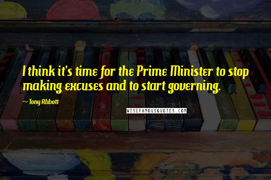 Tony Abbott Quotes: I think it's time for the Prime Minister to stop making excuses and to start governing.