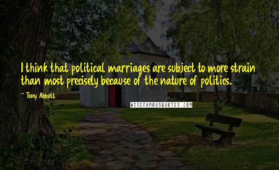 Tony Abbott Quotes: I think that political marriages are subject to more strain than most precisely because of the nature of politics.