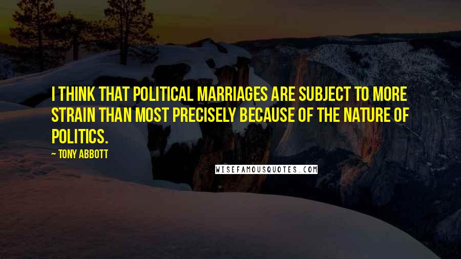 Tony Abbott Quotes: I think that political marriages are subject to more strain than most precisely because of the nature of politics.