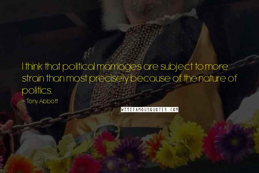 Tony Abbott Quotes: I think that political marriages are subject to more strain than most precisely because of the nature of politics.