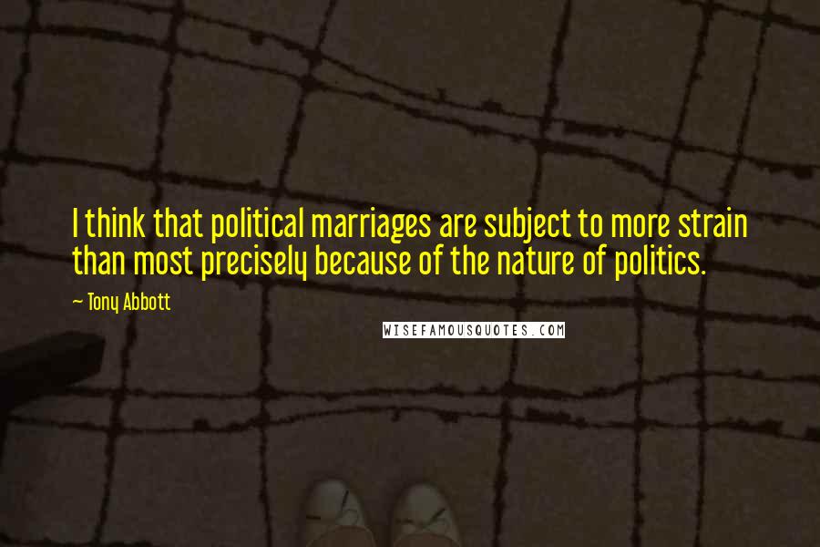 Tony Abbott Quotes: I think that political marriages are subject to more strain than most precisely because of the nature of politics.