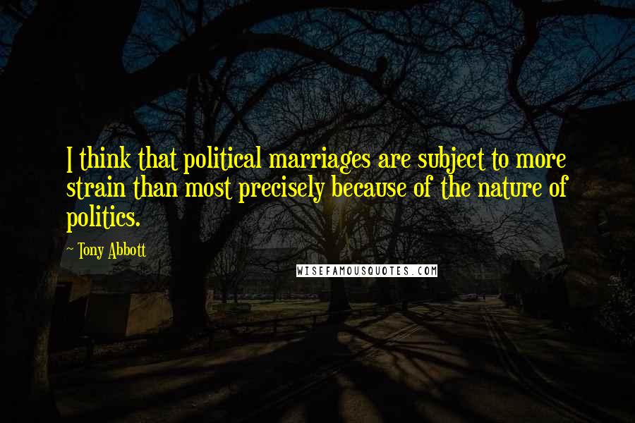 Tony Abbott Quotes: I think that political marriages are subject to more strain than most precisely because of the nature of politics.