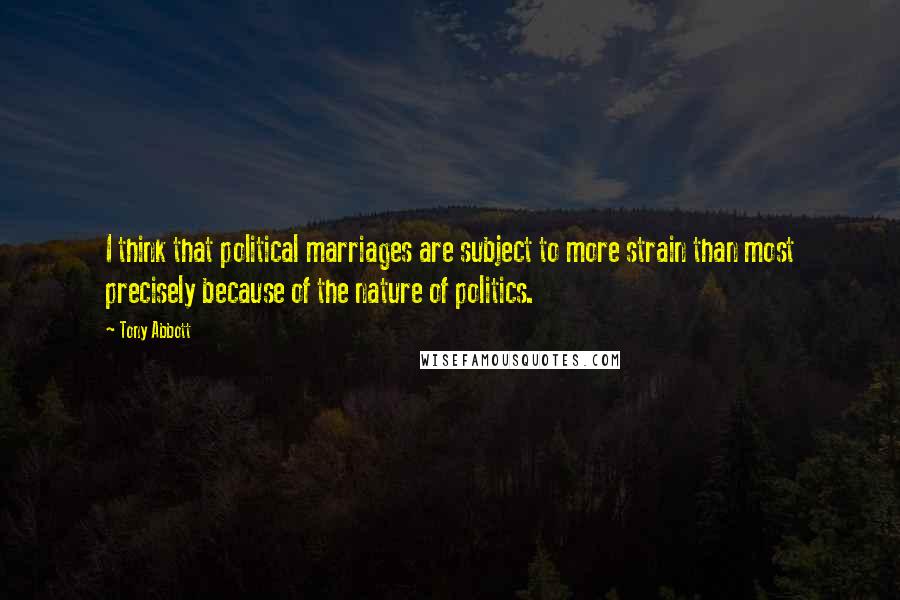 Tony Abbott Quotes: I think that political marriages are subject to more strain than most precisely because of the nature of politics.