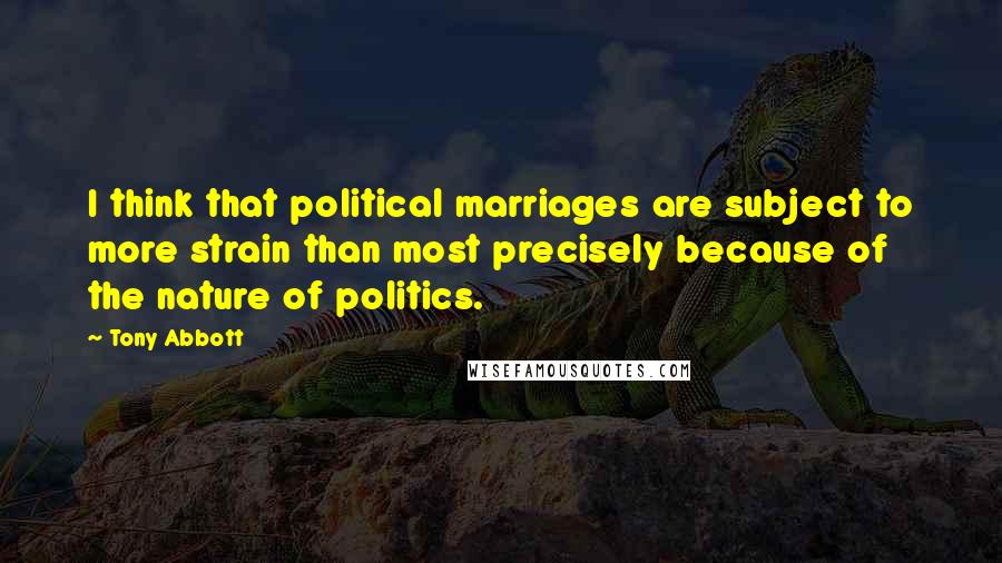 Tony Abbott Quotes: I think that political marriages are subject to more strain than most precisely because of the nature of politics.