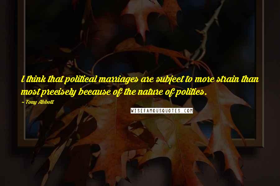 Tony Abbott Quotes: I think that political marriages are subject to more strain than most precisely because of the nature of politics.