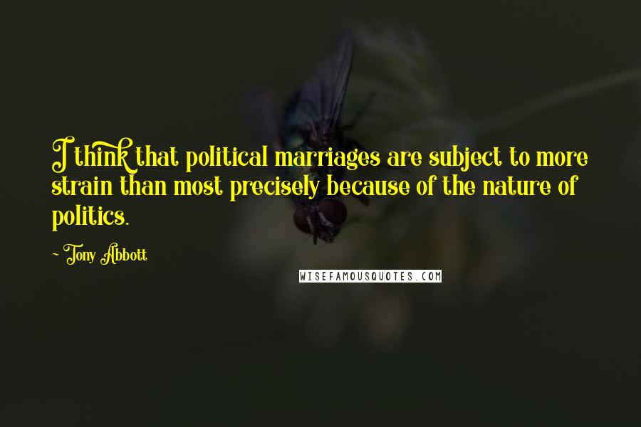 Tony Abbott Quotes: I think that political marriages are subject to more strain than most precisely because of the nature of politics.