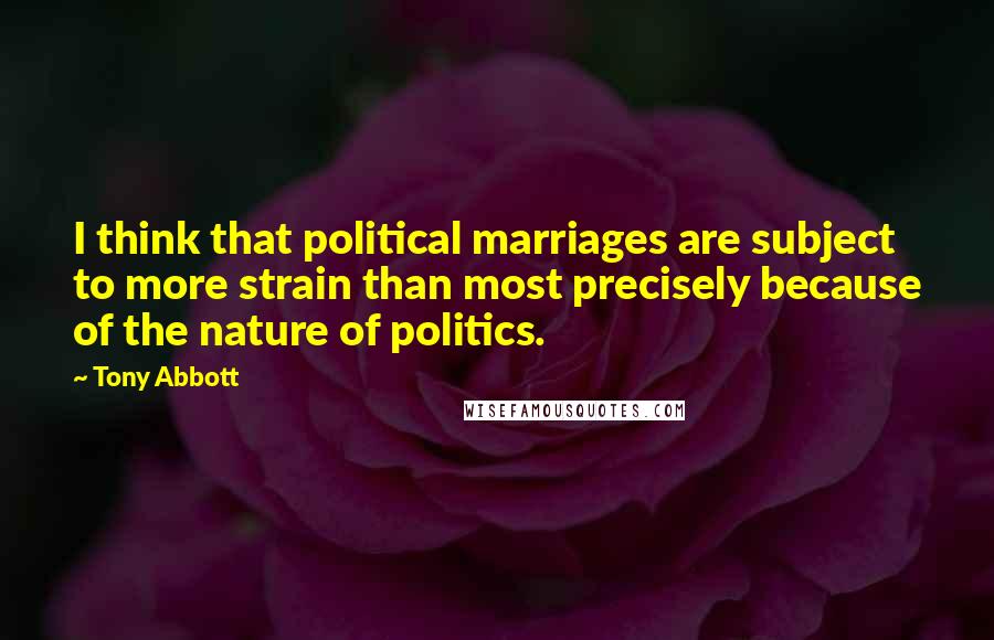 Tony Abbott Quotes: I think that political marriages are subject to more strain than most precisely because of the nature of politics.