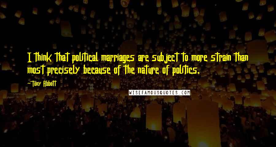 Tony Abbott Quotes: I think that political marriages are subject to more strain than most precisely because of the nature of politics.