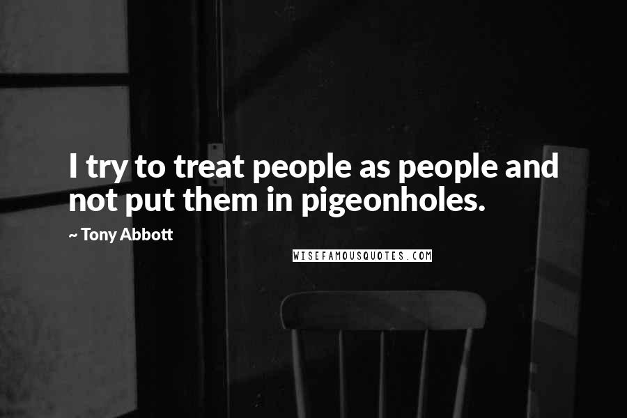 Tony Abbott Quotes: I try to treat people as people and not put them in pigeonholes.