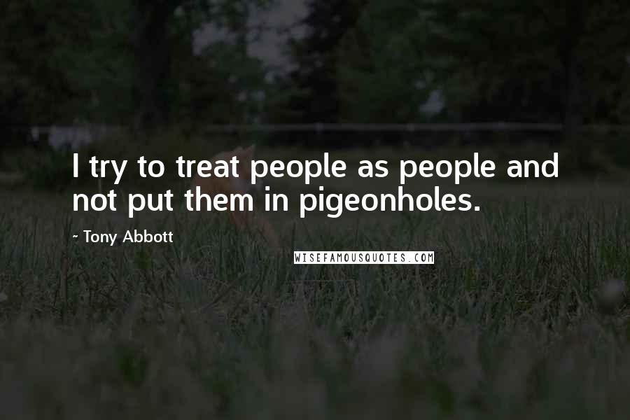 Tony Abbott Quotes: I try to treat people as people and not put them in pigeonholes.