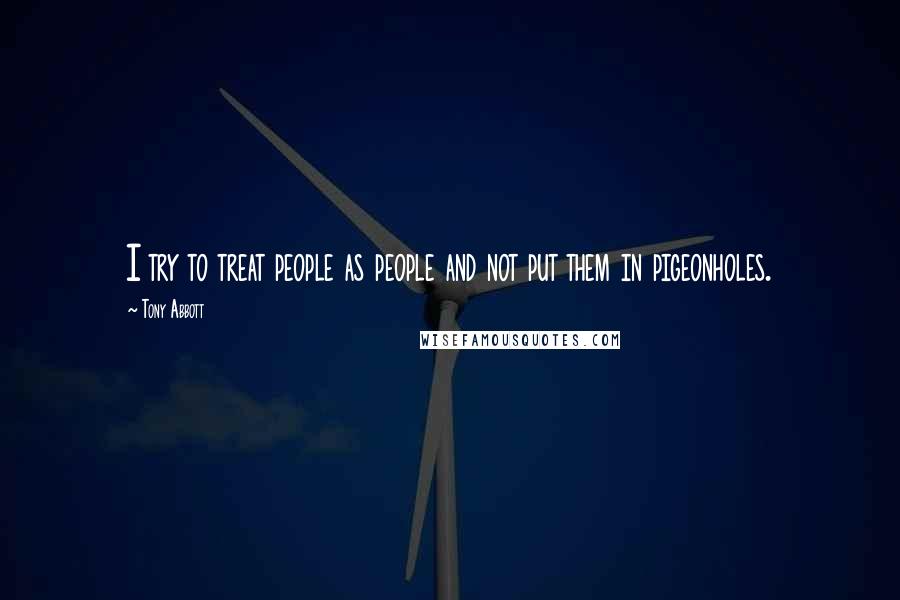 Tony Abbott Quotes: I try to treat people as people and not put them in pigeonholes.