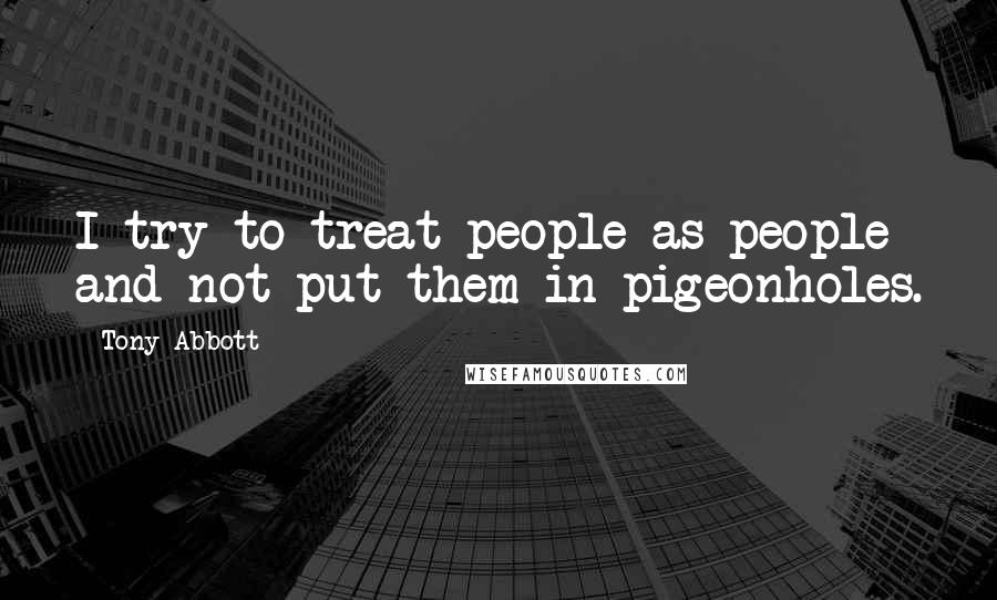 Tony Abbott Quotes: I try to treat people as people and not put them in pigeonholes.