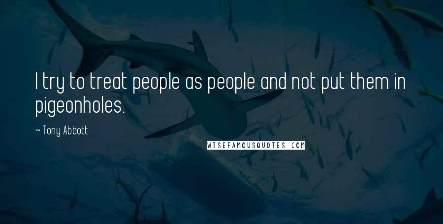 Tony Abbott Quotes: I try to treat people as people and not put them in pigeonholes.