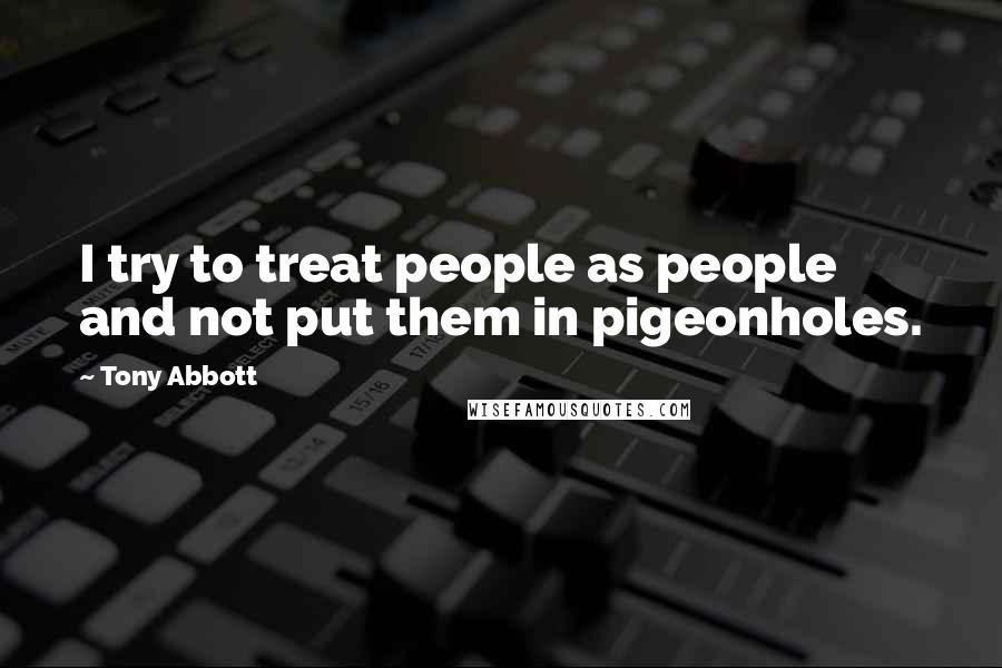 Tony Abbott Quotes: I try to treat people as people and not put them in pigeonholes.