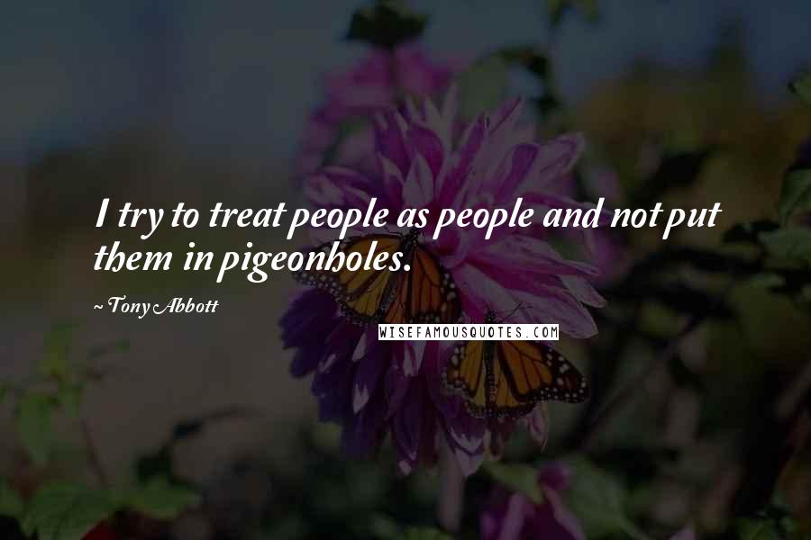 Tony Abbott Quotes: I try to treat people as people and not put them in pigeonholes.