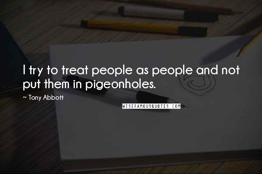 Tony Abbott Quotes: I try to treat people as people and not put them in pigeonholes.