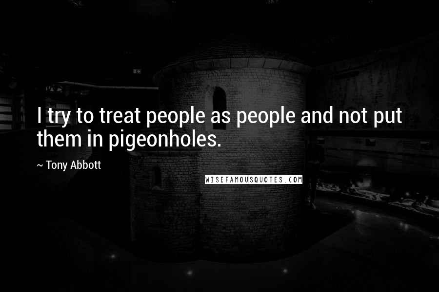 Tony Abbott Quotes: I try to treat people as people and not put them in pigeonholes.