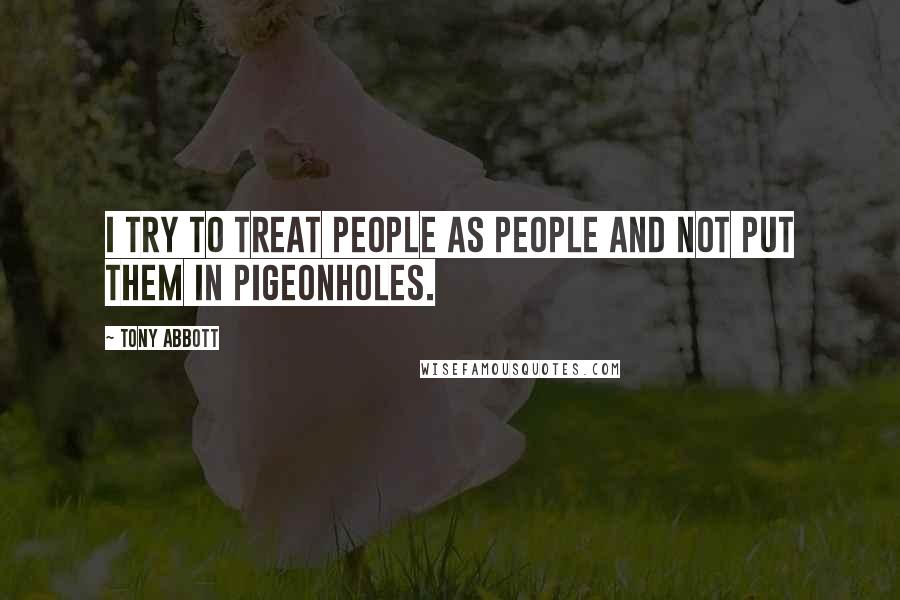 Tony Abbott Quotes: I try to treat people as people and not put them in pigeonholes.