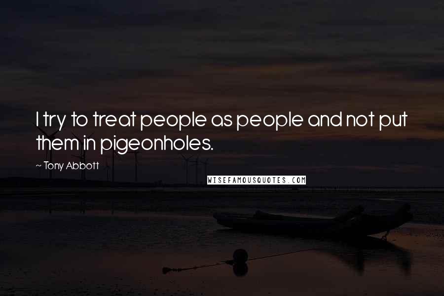 Tony Abbott Quotes: I try to treat people as people and not put them in pigeonholes.