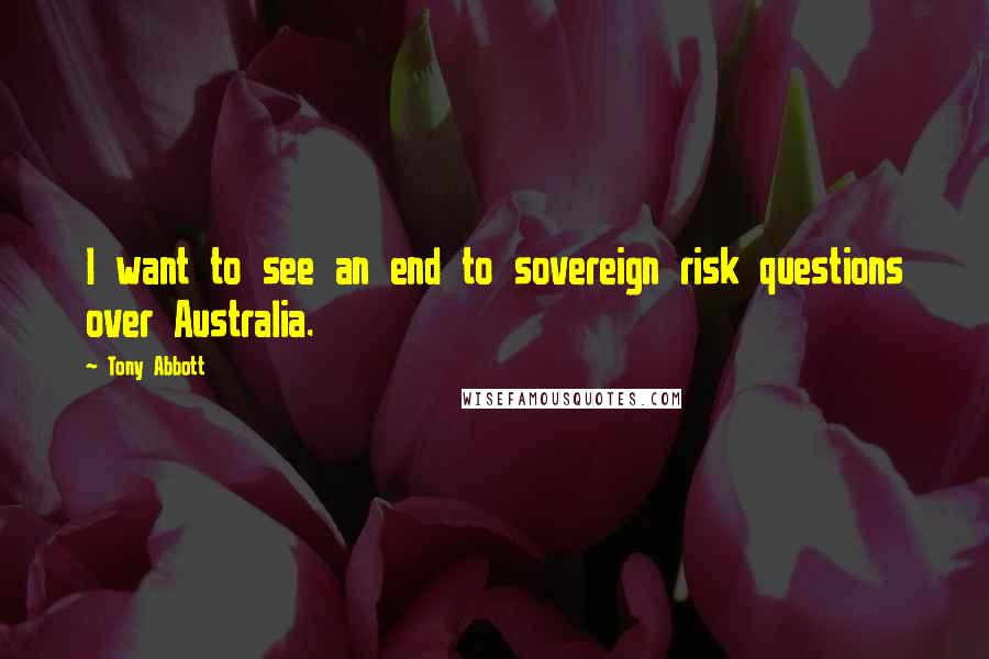 Tony Abbott Quotes: I want to see an end to sovereign risk questions over Australia.