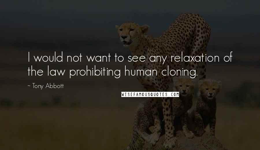 Tony Abbott Quotes: I would not want to see any relaxation of the law prohibiting human cloning.