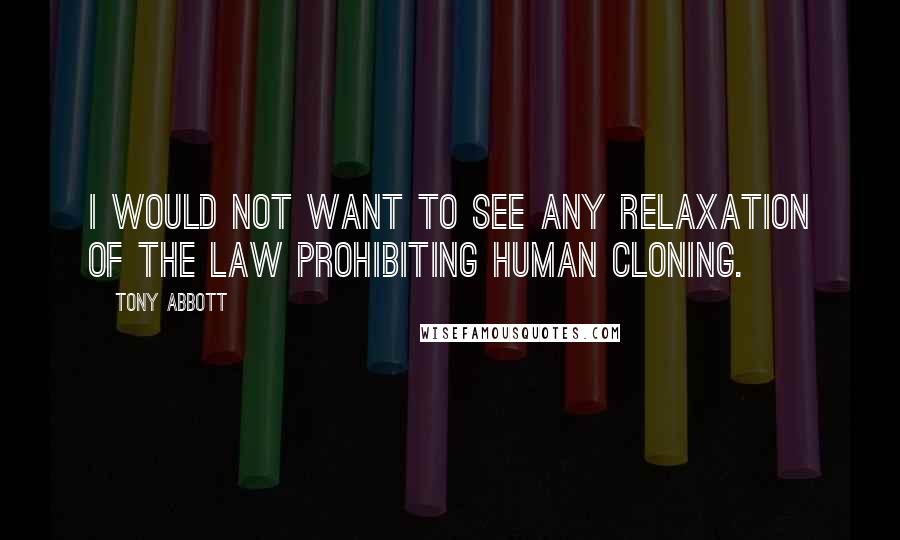 Tony Abbott Quotes: I would not want to see any relaxation of the law prohibiting human cloning.