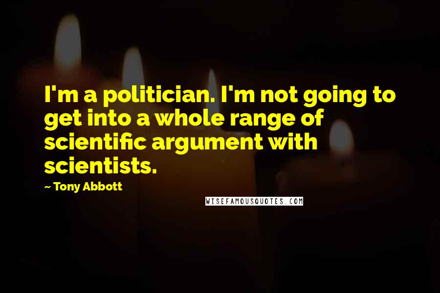 Tony Abbott Quotes: I'm a politician. I'm not going to get into a whole range of scientific argument with scientists.