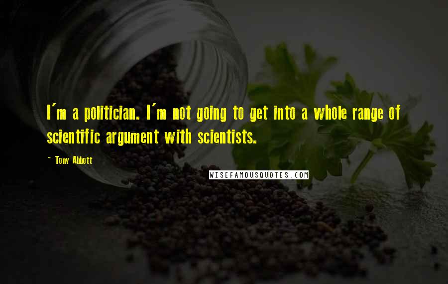 Tony Abbott Quotes: I'm a politician. I'm not going to get into a whole range of scientific argument with scientists.