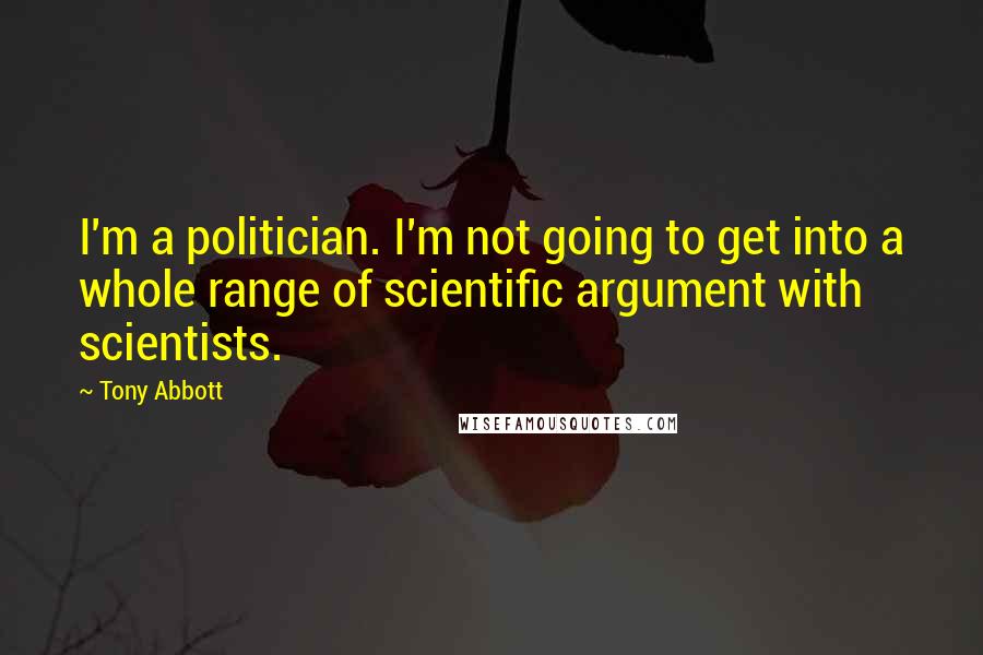 Tony Abbott Quotes: I'm a politician. I'm not going to get into a whole range of scientific argument with scientists.