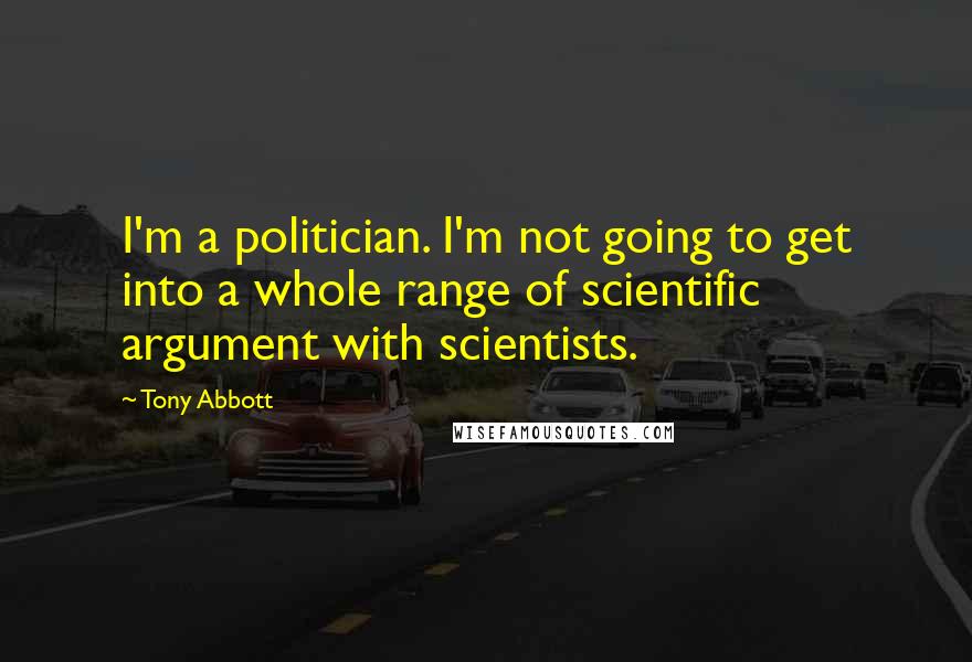 Tony Abbott Quotes: I'm a politician. I'm not going to get into a whole range of scientific argument with scientists.