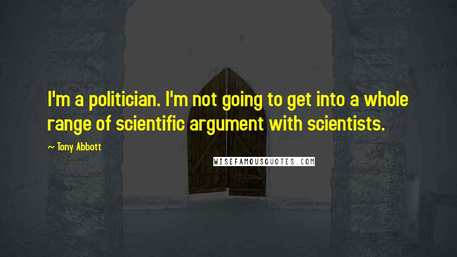 Tony Abbott Quotes: I'm a politician. I'm not going to get into a whole range of scientific argument with scientists.