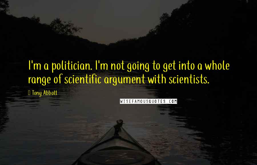 Tony Abbott Quotes: I'm a politician. I'm not going to get into a whole range of scientific argument with scientists.