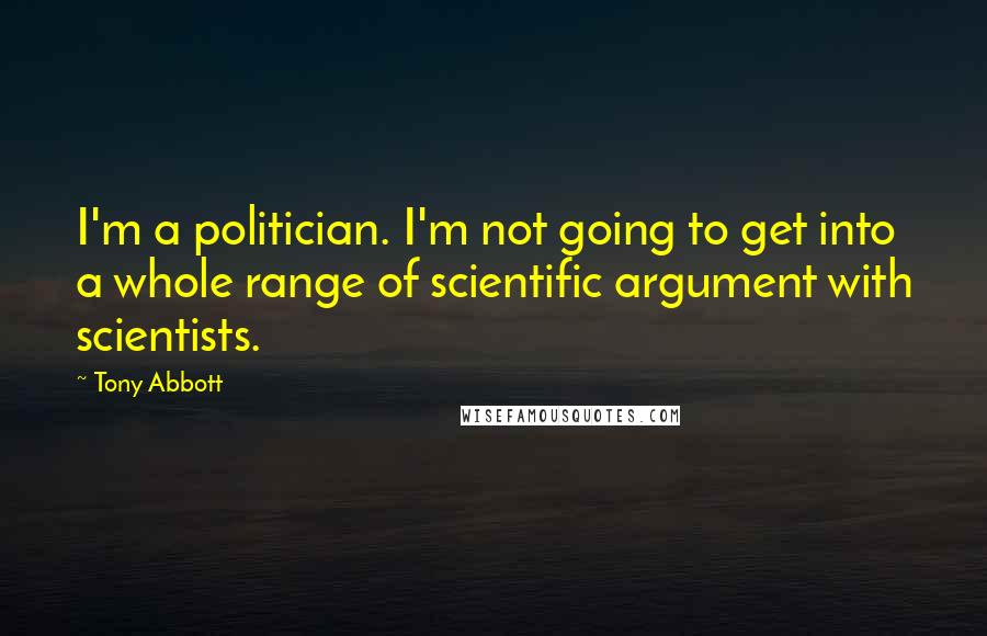 Tony Abbott Quotes: I'm a politician. I'm not going to get into a whole range of scientific argument with scientists.