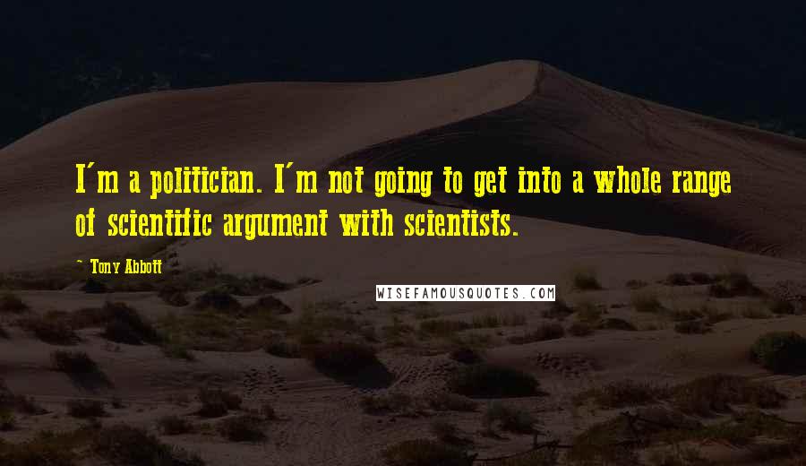 Tony Abbott Quotes: I'm a politician. I'm not going to get into a whole range of scientific argument with scientists.