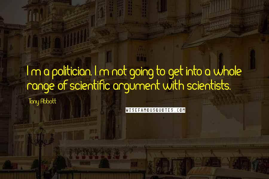 Tony Abbott Quotes: I'm a politician. I'm not going to get into a whole range of scientific argument with scientists.