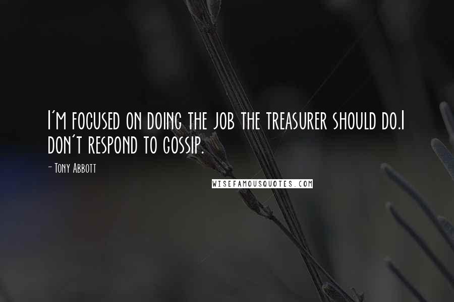 Tony Abbott Quotes: I'm focused on doing the job the treasurer should do.I don't respond to gossip.