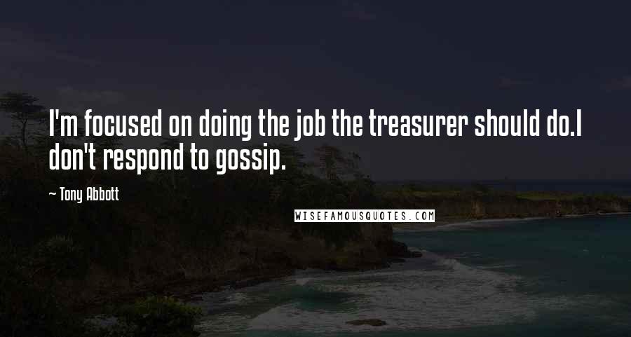 Tony Abbott Quotes: I'm focused on doing the job the treasurer should do.I don't respond to gossip.