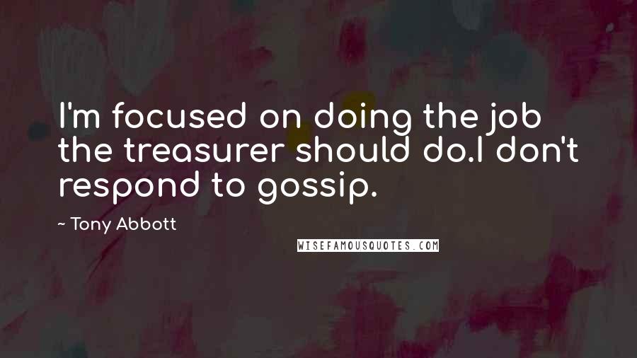Tony Abbott Quotes: I'm focused on doing the job the treasurer should do.I don't respond to gossip.