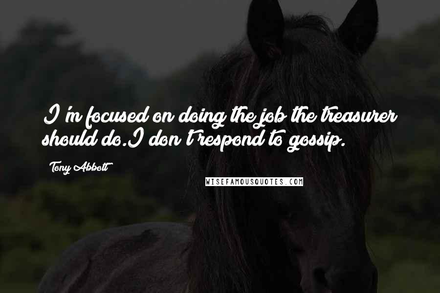 Tony Abbott Quotes: I'm focused on doing the job the treasurer should do.I don't respond to gossip.