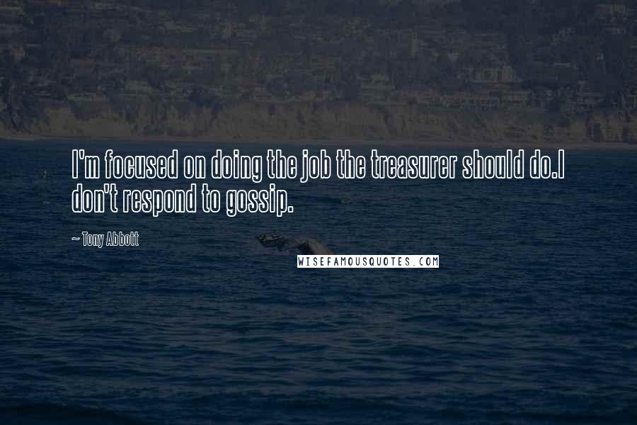 Tony Abbott Quotes: I'm focused on doing the job the treasurer should do.I don't respond to gossip.