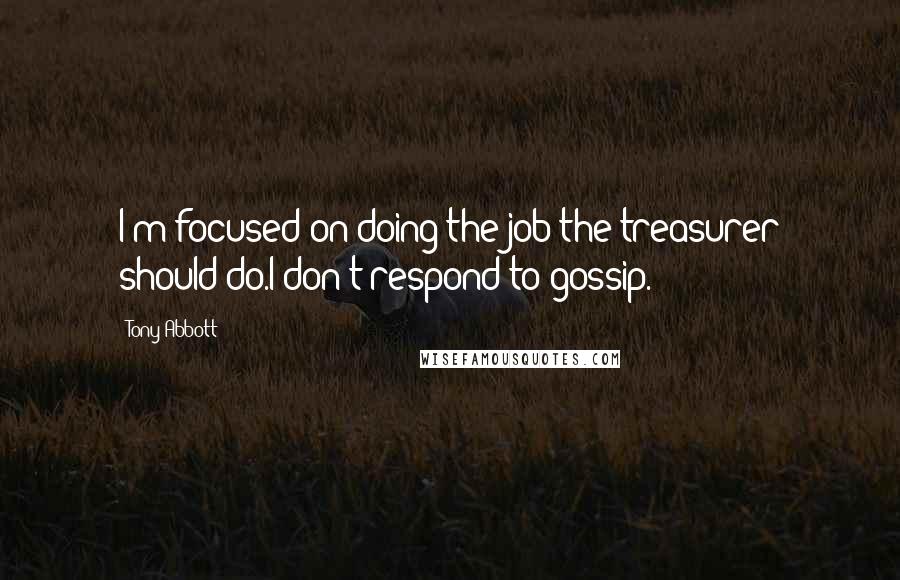 Tony Abbott Quotes: I'm focused on doing the job the treasurer should do.I don't respond to gossip.