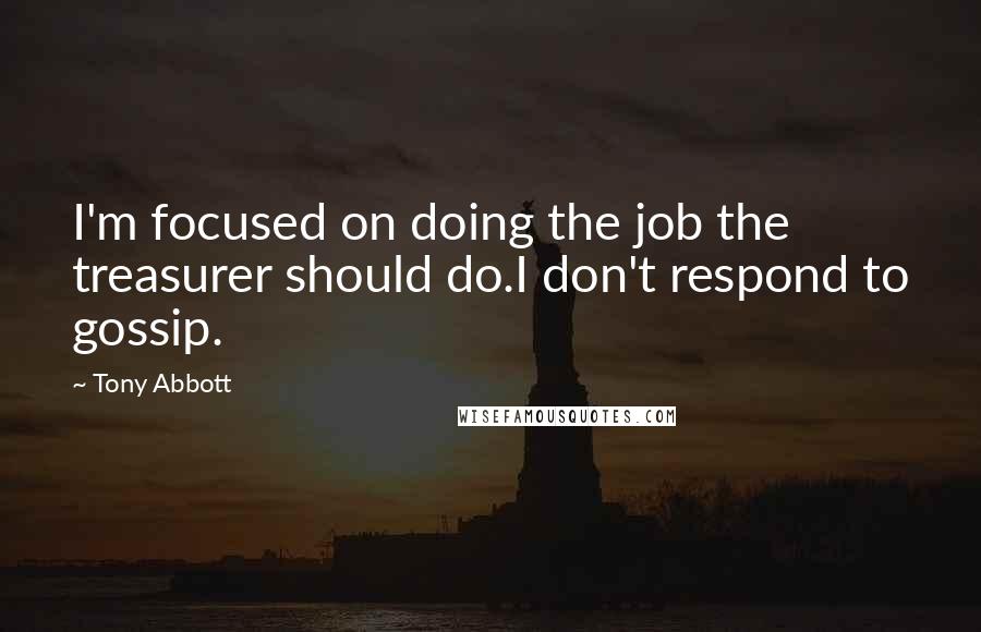 Tony Abbott Quotes: I'm focused on doing the job the treasurer should do.I don't respond to gossip.