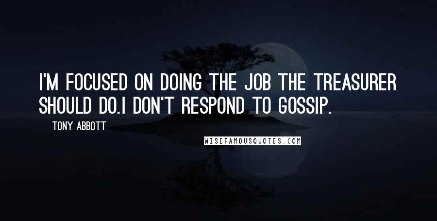 Tony Abbott Quotes: I'm focused on doing the job the treasurer should do.I don't respond to gossip.