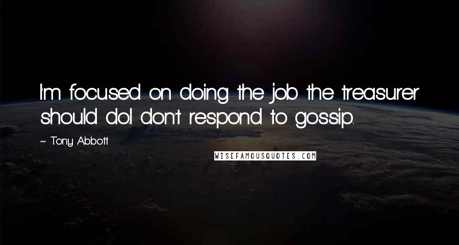 Tony Abbott Quotes: I'm focused on doing the job the treasurer should do.I don't respond to gossip.