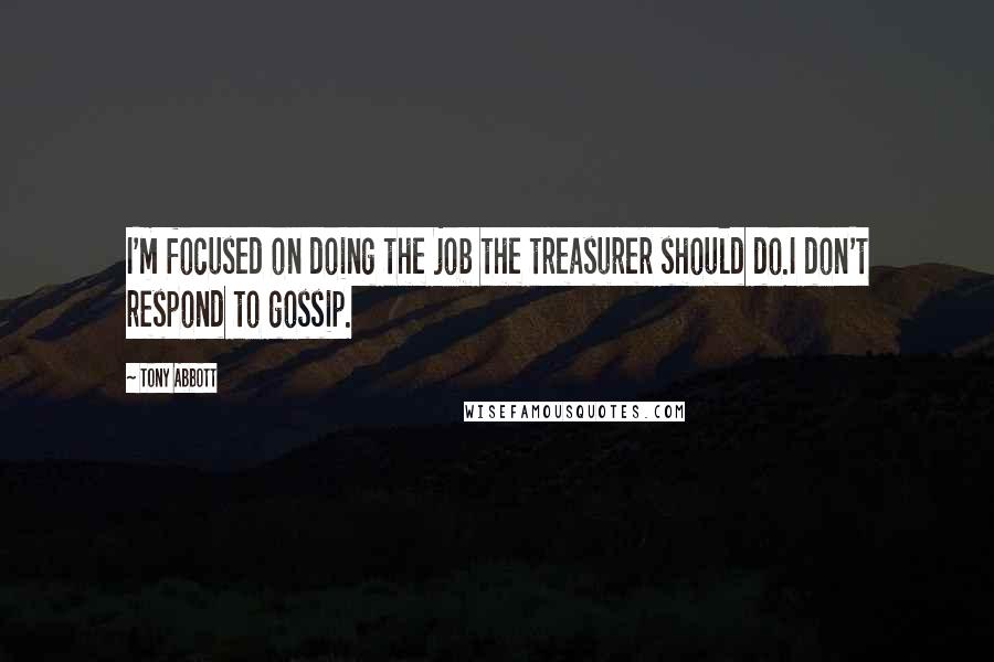 Tony Abbott Quotes: I'm focused on doing the job the treasurer should do.I don't respond to gossip.
