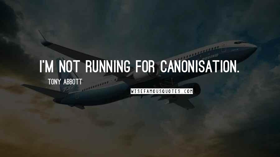 Tony Abbott Quotes: I'm not running for canonisation.