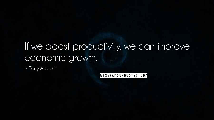Tony Abbott Quotes: If we boost productivity, we can improve economic growth.