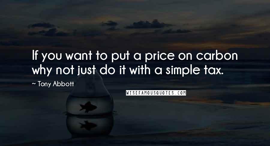 Tony Abbott Quotes: If you want to put a price on carbon why not just do it with a simple tax.