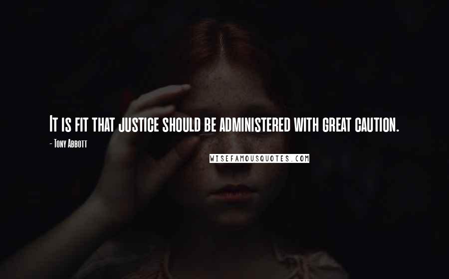 Tony Abbott Quotes: It is fit that justice should be administered with great caution.