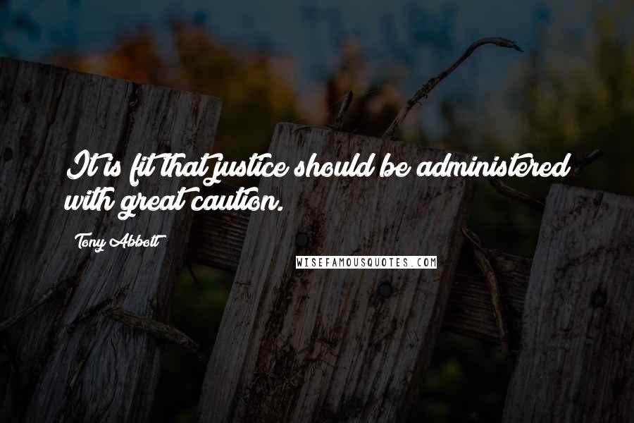 Tony Abbott Quotes: It is fit that justice should be administered with great caution.